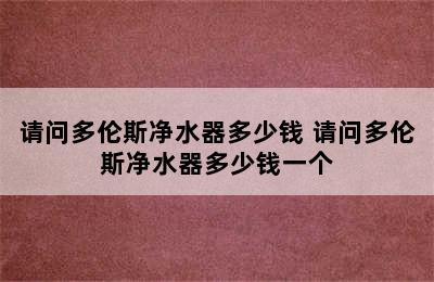 请问多伦斯净水器多少钱 请问多伦斯净水器多少钱一个